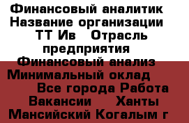 Финансовый аналитик › Название организации ­ ТТ-Ив › Отрасль предприятия ­ Финансовый анализ › Минимальный оклад ­ 25 000 - Все города Работа » Вакансии   . Ханты-Мансийский,Когалым г.